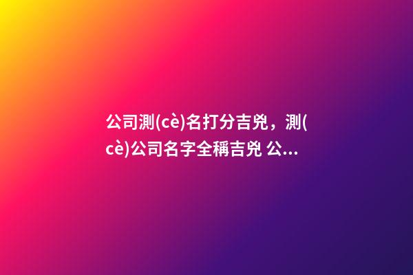 公司測(cè)名打分吉兇，測(cè)公司名字全稱吉兇 公司測(cè)名免費(fèi)測(cè)試，公司測(cè)名 哪個(gè)網(wǎng)站準(zhǔn)-第1張-觀點(diǎn)-玄機(jī)派